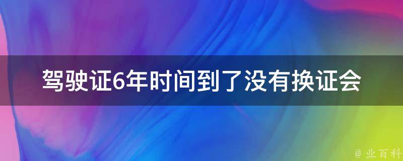 ***6年时间到了没有换证(会有什么后果？)