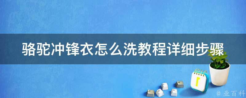 骆驼冲锋衣怎么洗教程_详细步骤+清洗技巧+注意事项