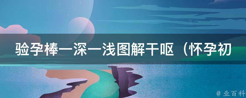 验孕棒一深一浅图解干呕_怀孕初期干呕原因及应对方法