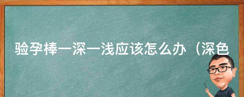 验孕棒一深一浅应该怎么办（深色线条与浅色线条的解读方法与注意事项）