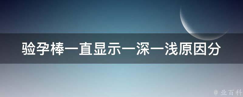 验孕棒一直显示一深一浅_原因分析及解决方法