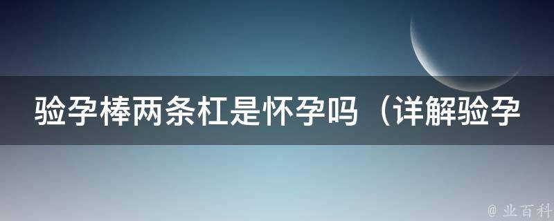 验孕棒两条杠是怀孕吗_详解验孕棒两条杠的含义、误判率和正确使用方法