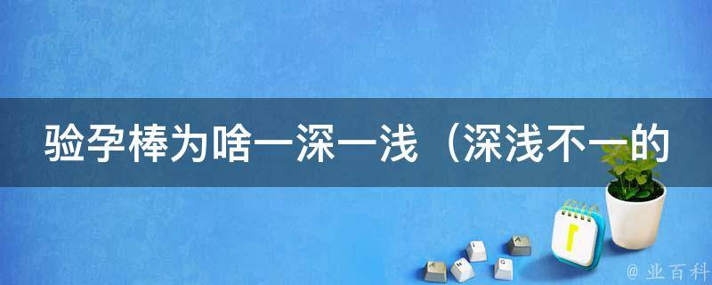 验孕棒为啥一深一浅_深浅不一的验孕棒结果原因解析