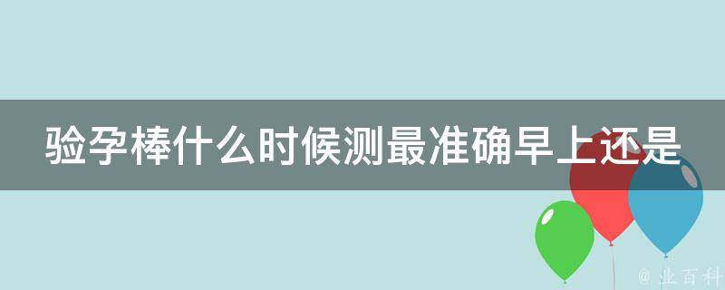 验孕棒什么时候测最准确早上还是一天都可以测