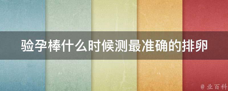 验孕棒什么时候测最准确的_排卵期、早孕、使用时间等全面解析