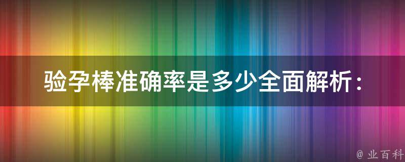 验孕棒准确率是多少(全面解析：不同品牌、使用时间、使用方法等因素影响)。