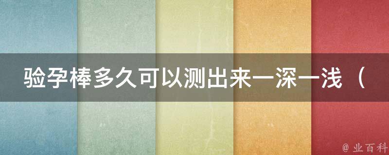 验孕棒多久可以测出来一深一浅_详解验孕棒测孕时间、测孕准确性及注意事项