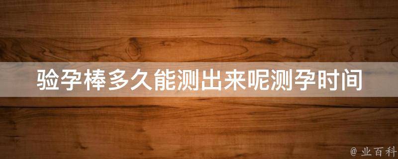 验孕棒多久能测出来呢(测孕时间、使用方法、准确率)