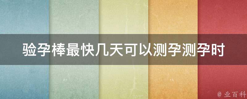 验孕棒最快几天可以测孕(测孕时间表详解)。