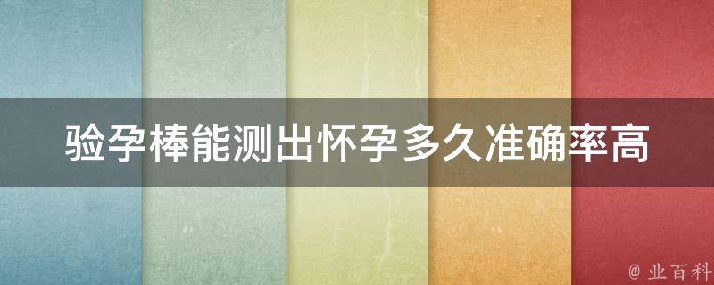 验孕棒能测出怀孕多久_准确率高的测孕时间、使用方法、常见问题。