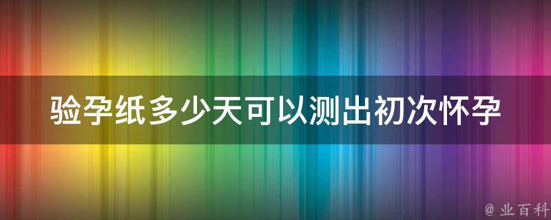 验孕纸多少天可以测出_初次怀孕的早期检测时间表。