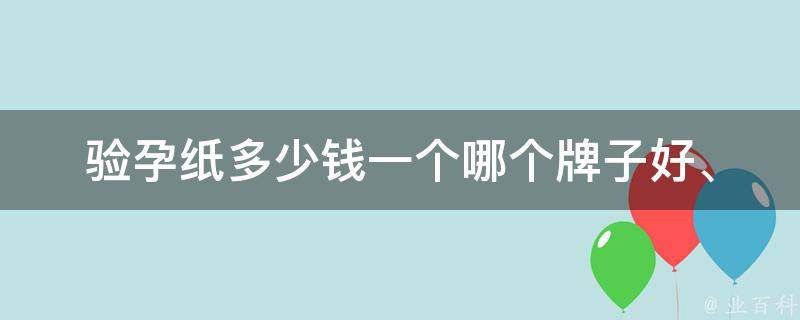 验孕纸多少钱一个_哪个牌子好、使用方法、常见问题解答。