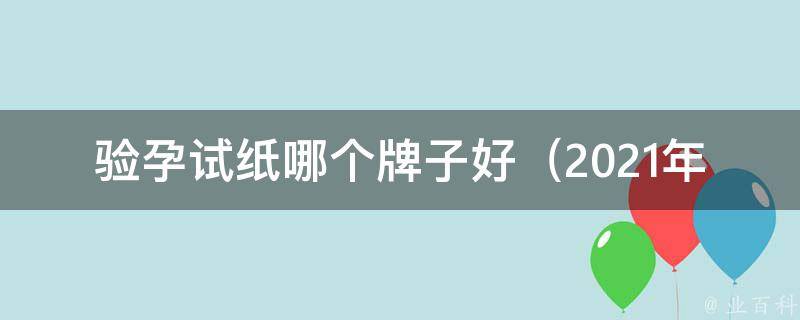 验孕试纸哪个牌子好（2021年最新排名推荐）