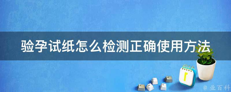 验孕试纸怎么检测(正确使用方法、准确率、常见问题解答)