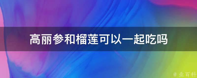 高丽参和榴莲可以一起吃吗 