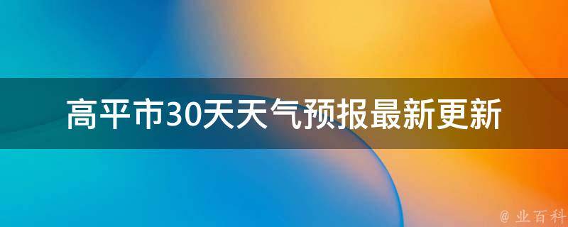 高平市30天天气预报_最新更新未来一周天气情况气象局预警信息