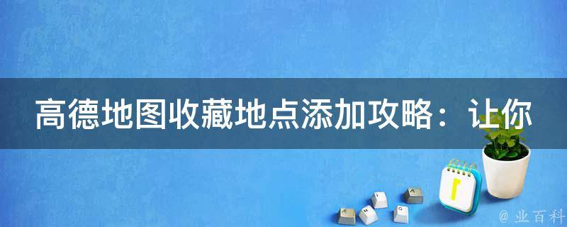 高德地图收藏地点添加攻略：让你轻松标记心仪之地