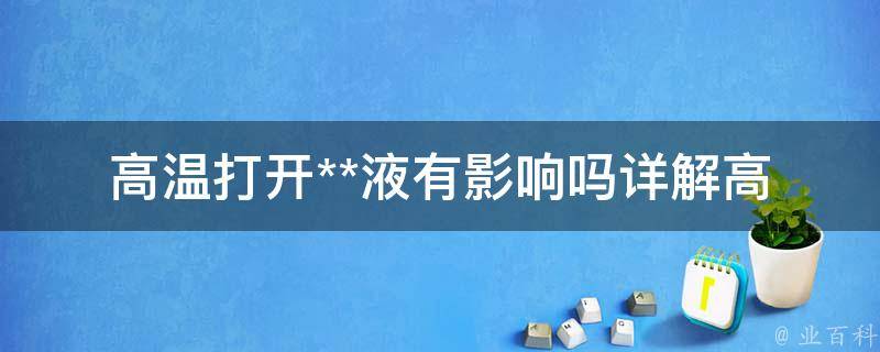 高温打开**液有影响吗_详解高温下汽车**液的作用及注意事项