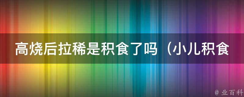 高烧后拉稀是积食了吗_小儿积食症状、饮食注意事项、中医治疗方法