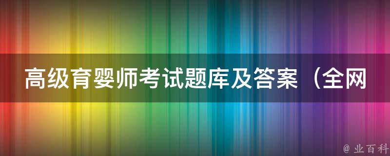 高级育婴师考试题库及答案_全网最全！高通过率技巧分享