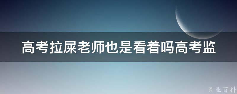 **拉屎老师也是看着吗_**监考老师是否会注意考生上厕所