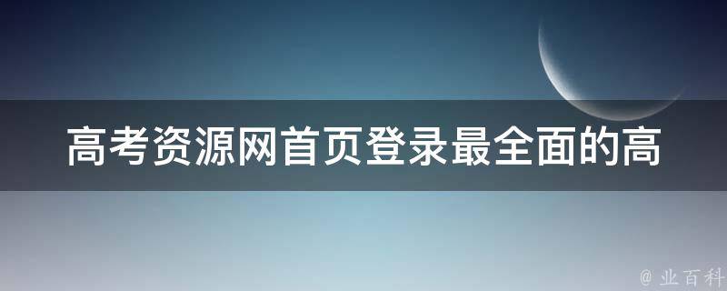 高考资源网首页登录_最全面的高考资料和备考指南