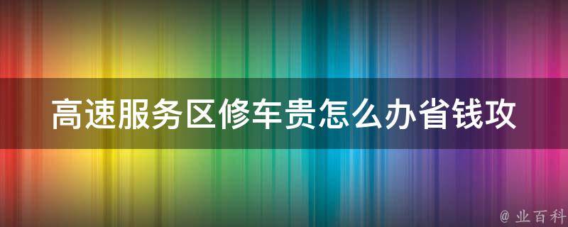 高速服务区修车贵怎么办_省钱攻略大全