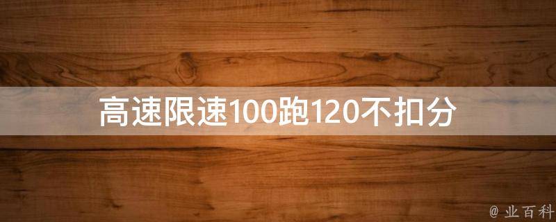 高速限速100跑120不扣分(真的不扣分吗？)