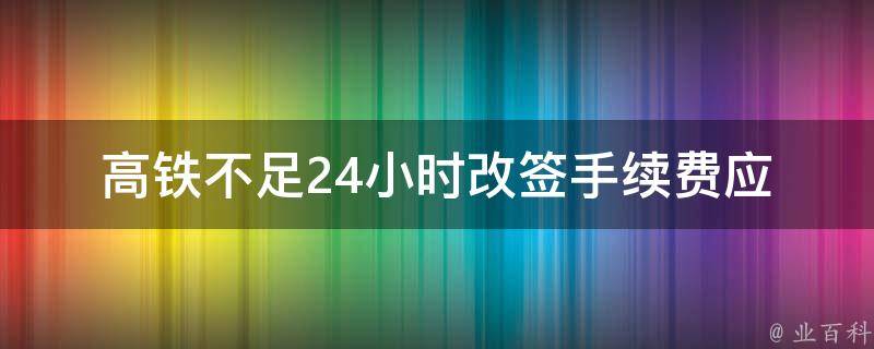 高铁不足24小时改签手续费_应该如何避免被收取