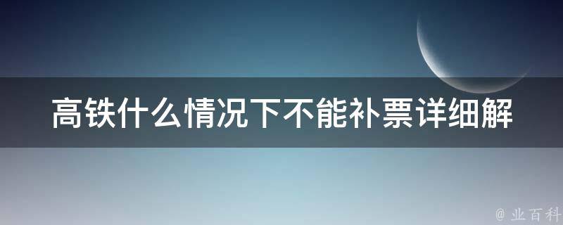 高铁什么情况下不能补票(详细解析高铁补票规定)