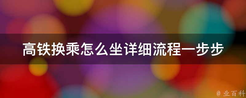 高铁换乘怎么坐详细流程_一步步教你如何顺利换乘