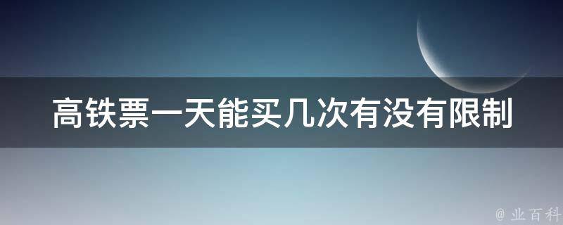 高铁票一天能买几次_有没有**？