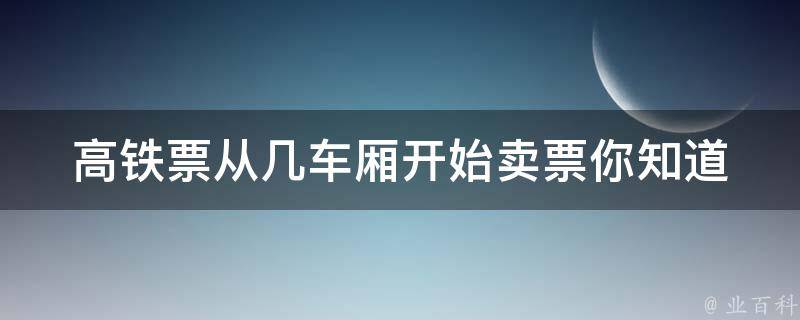 高铁票从几车厢开始卖票_你知道吗？