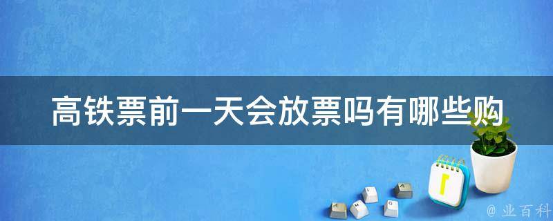 高铁票前一天会放票吗_有哪些购票技巧和注意事项