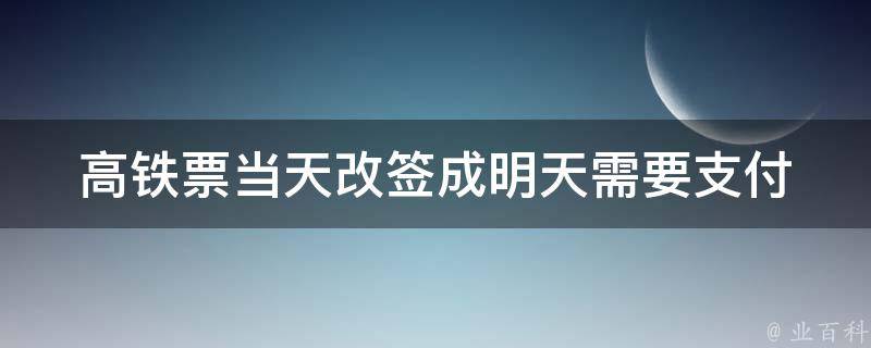 高铁票当天改签成明天(需要支付额外费用吗？)