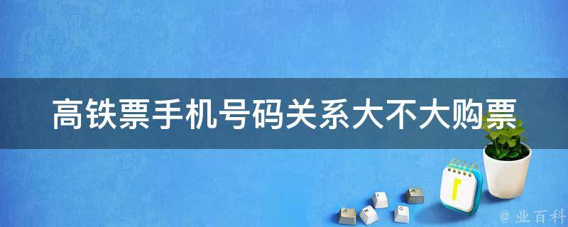 高铁票手机号码关系大不大_购票时填写手机号码有什么作用