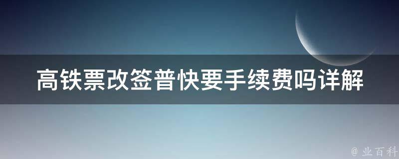 高铁票改签普快要手续费吗(详解改签费用规定)