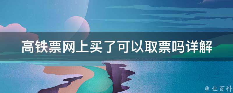 高铁票网上买了可以取票吗_详解网上购票取票流程