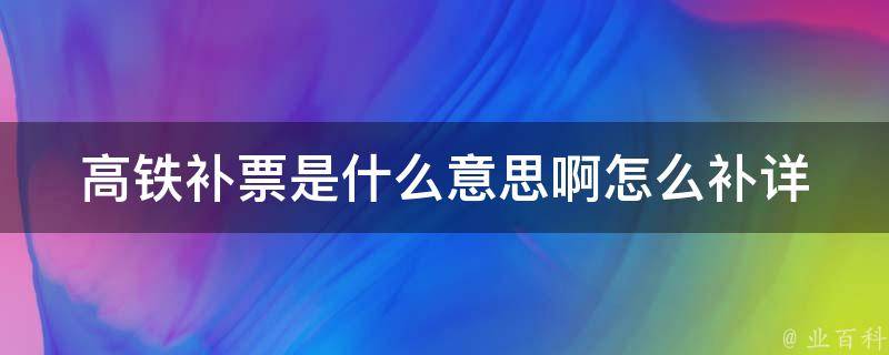 高铁补票是什么意思啊怎么补_详解高铁补票流程及注意事项