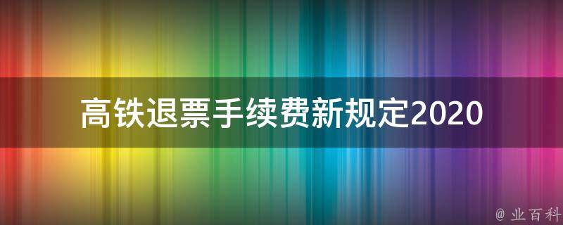 高铁退票手续费新规定2020(你需要知道的几个问题)