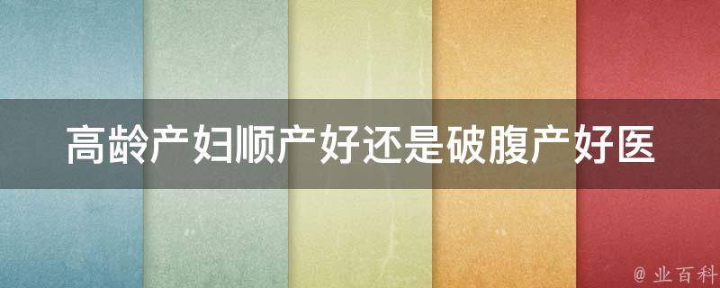 高龄产妇顺产好还是破腹产好_医生解答：如何选择最适合自己的分娩方式。