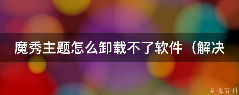 魔秀主题怎么卸载不了软件_解决方法大集合