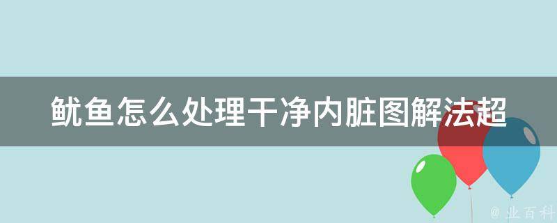 鱿鱼怎么处理干净内脏图解法(超详细步骤，让你轻松掌握鱿鱼清理技巧)