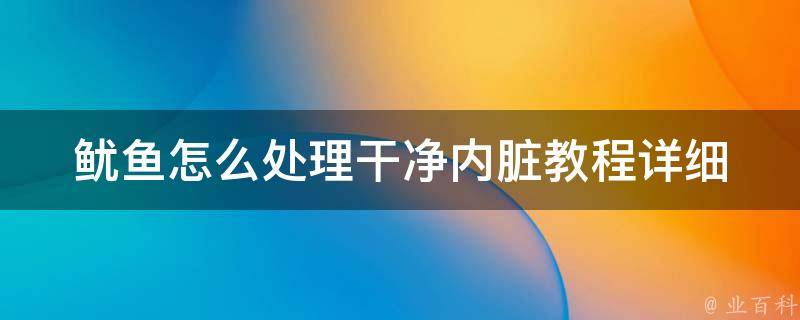 鱿鱼怎么处理干净内脏教程(详细步骤+清洗技巧+常见问题解答)