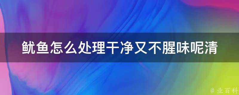 鱿鱼怎么处理干净又不腥味呢_清洗技巧+美食做法推荐