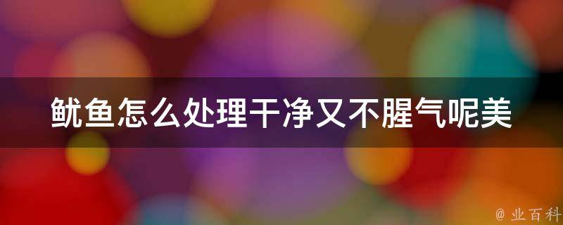 鱿鱼怎么处理干净又不腥气呢(美食达人分享鱿鱼清洗技巧和烹饪秘诀)