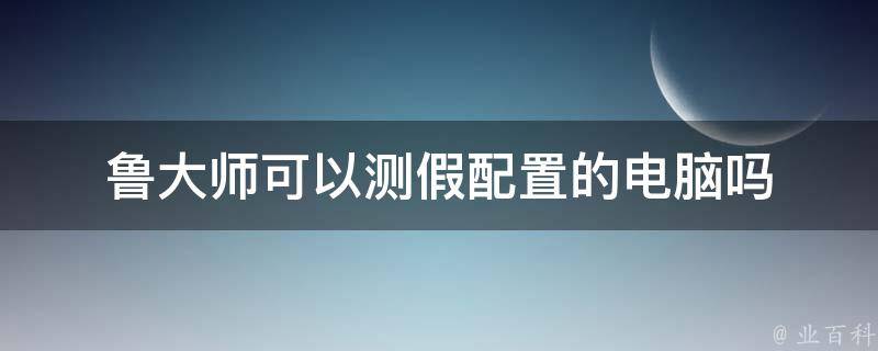 鲁大师可以测假配置的电脑吗 