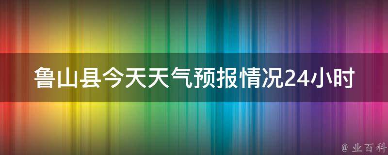 鲁山县今天天气预报情况24小时_实时更新，详细解读鲁山县今日天气预警、温度变化、降水概率等