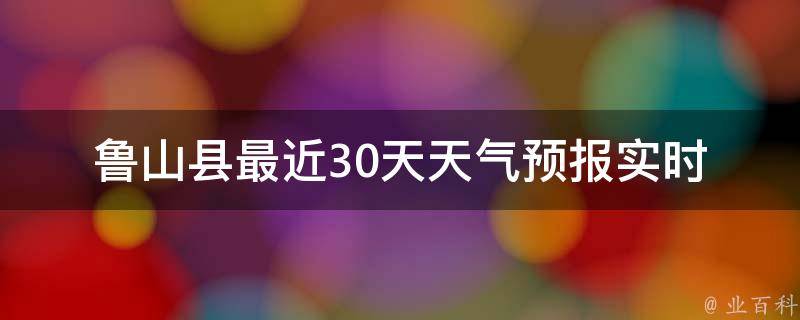 鲁山县最近30天天气预报_实时更新未来天气变化气温走势一览