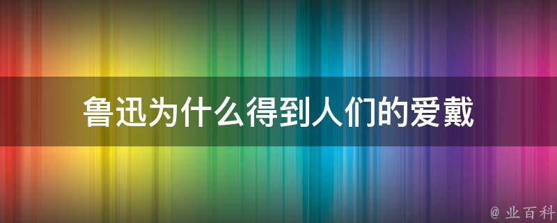 鲁迅为什么得到人们的爱戴 